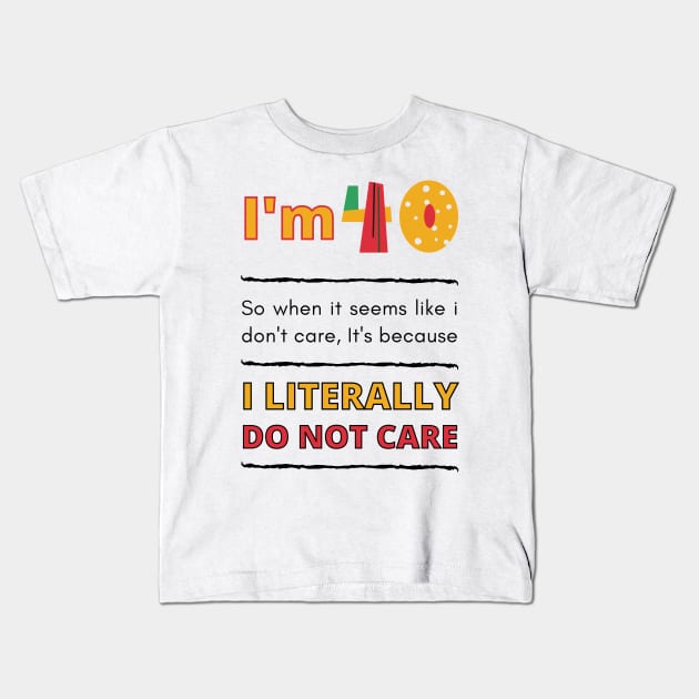 Funny 40th Surprise, I'm 40, So when it seems like i don't care, It's because I Literally Do Not Care Kids T-Shirt by Mohammed ALRawi